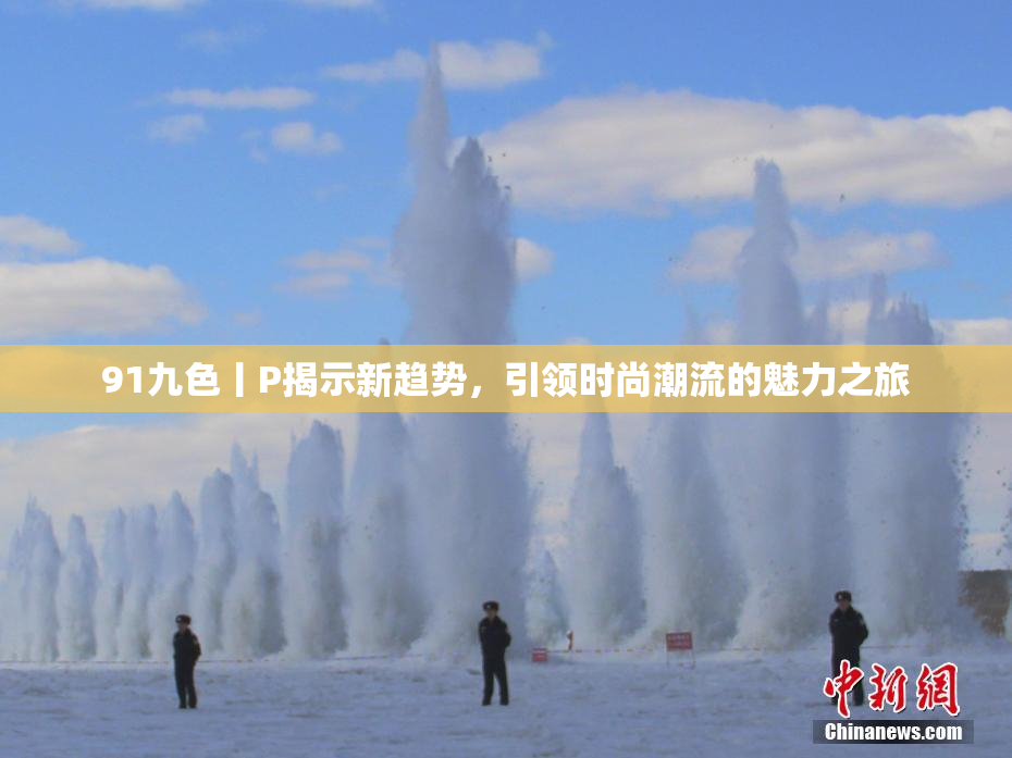 91九色丨P揭示新趋势，引领时尚潮流的魅力之旅