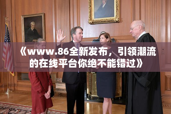 《www.86全新发布，引领潮流的在线平台你绝不能错过》
