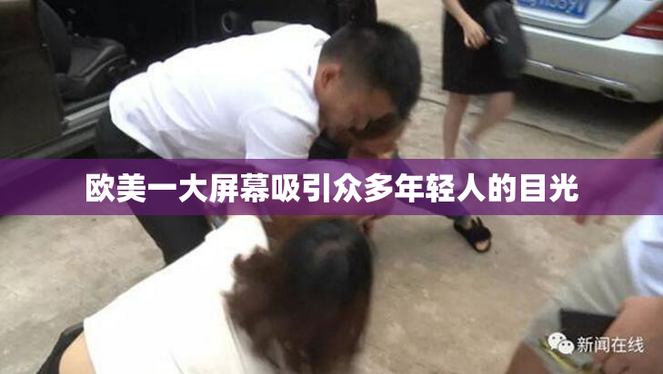 欧美一大屏幕吸引众多年轻人的目光