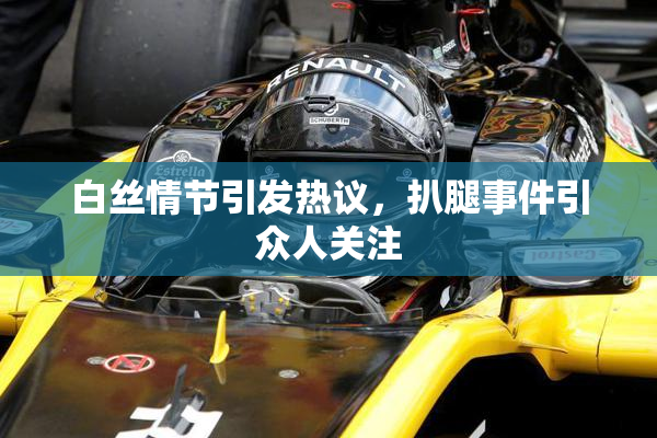 白丝情节引发热议，扒腿事件引众人关注