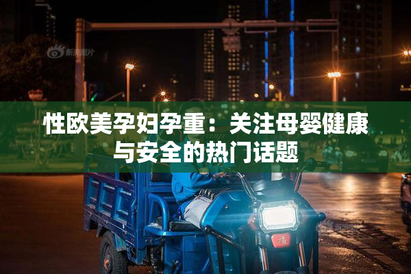 性欧美孕妇孕重：关注母婴健康与安全的热门话题