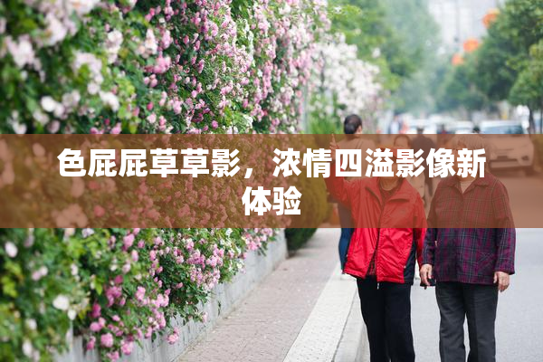 色屁屁草草影，浓情四溢影像新体验