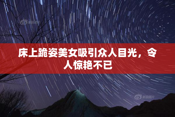 床上跪姿美女吸引众人目光，令人惊艳不已