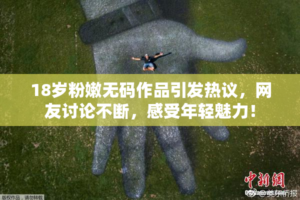 18岁粉嫩无码作品引发热议，网友讨论不断，感受年轻魅力！