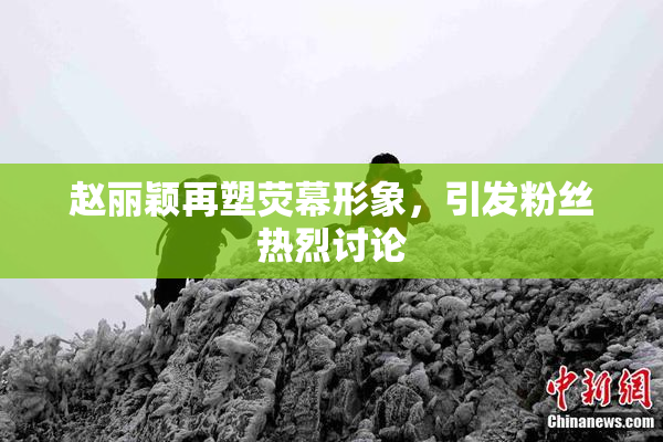 赵丽颖再塑荧幕形象，引发粉丝热烈讨论