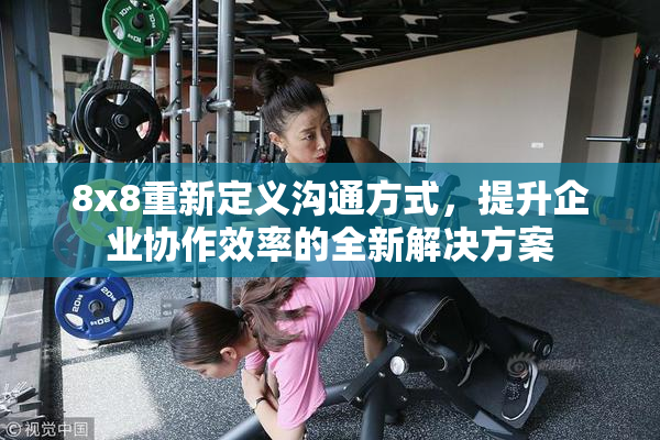 8x8重新定义沟通方式，提升企业协作效率的全新解决方案