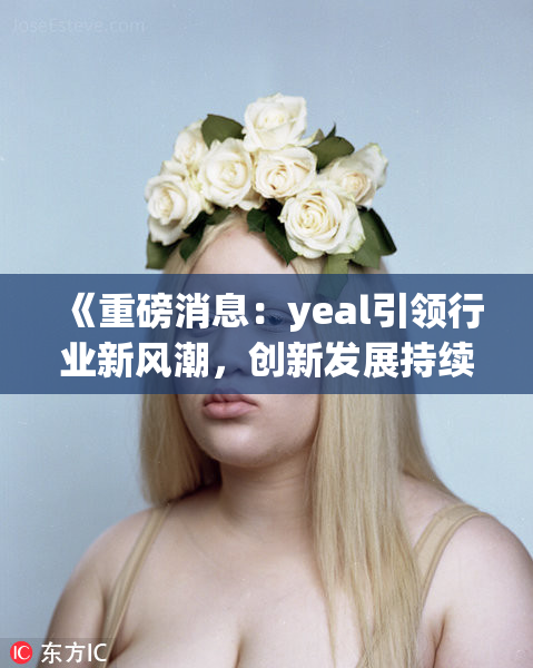 《重磅消息：yeal引领行业新风潮，创新发展持续发力》
