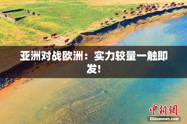 亚洲对战欧洲：实力较量一触即发!