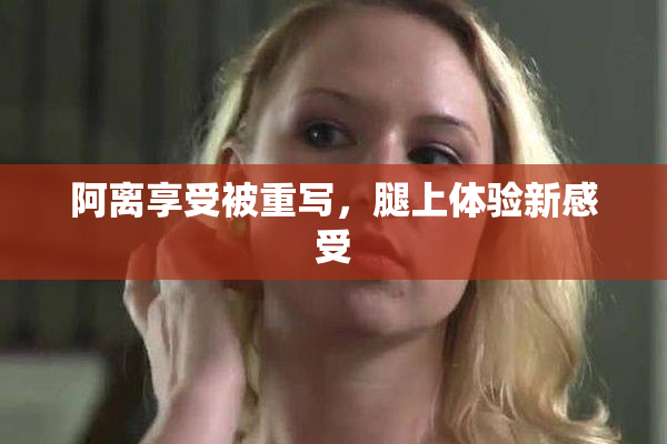 阿离享受被重写，腿上体验新感受
