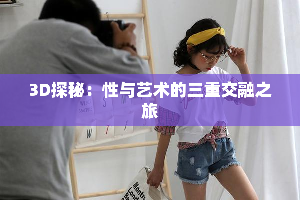 3D探秘：性与艺术的三重交融之旅