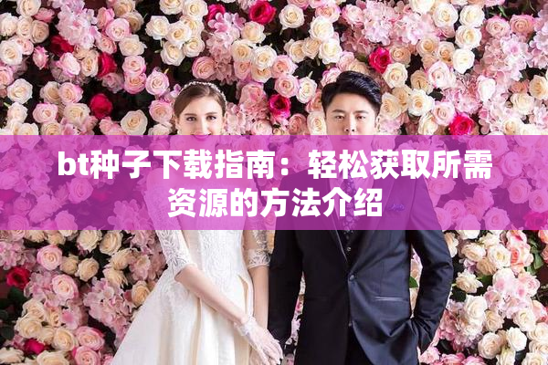 bt种子下载指南：轻松获取所需资源的方法介绍