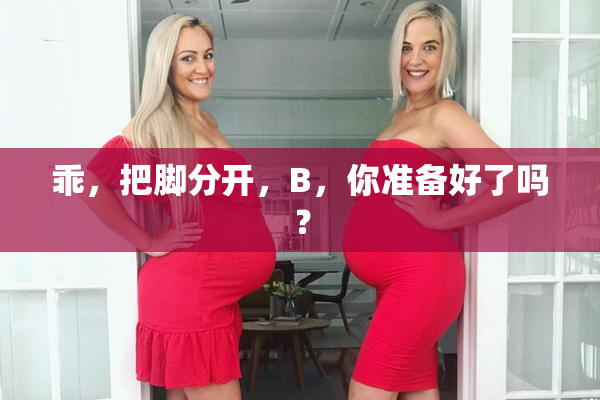 乖，把脚分开，B，你准备好了吗？