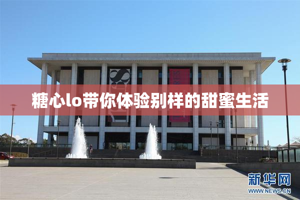 糖心lo带你体验别样的甜蜜生活