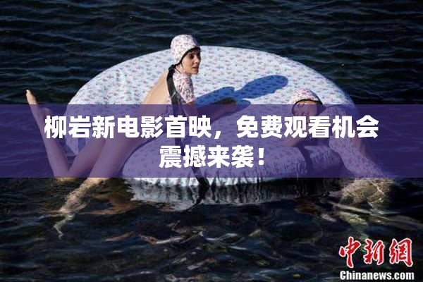 柳岩新电影首映，免费观看机会震撼来袭！