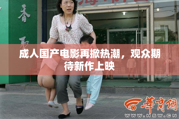 成人国产电影再掀热潮，观众期待新作上映