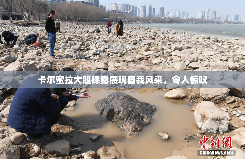 卡尔蜜拉大胆裸露展现自我风采，令人惊叹
