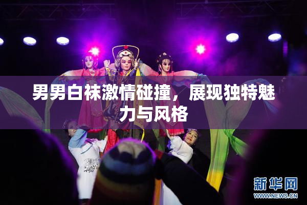男男白袜激情碰撞，展现独特魅力与风格