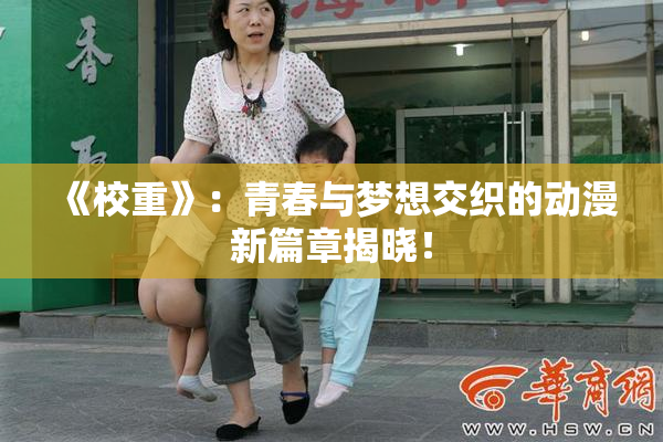 《校重》：青春与梦想交织的动漫新篇章揭晓！