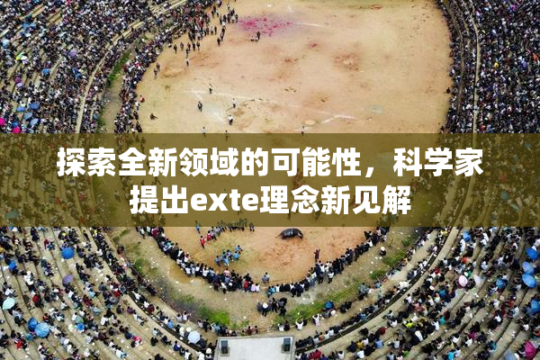 探索全新领域的可能性，科学家提出exte理念新见解