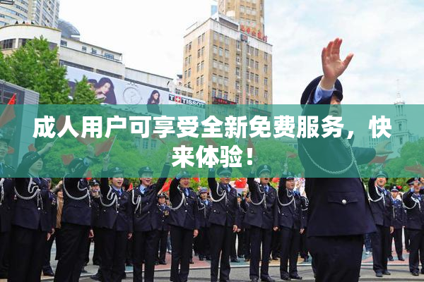 成人用户可享受全新免费服务，快来体验！