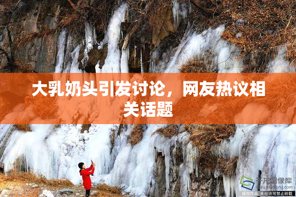 大乳奶头引发讨论，网友热议相关话题