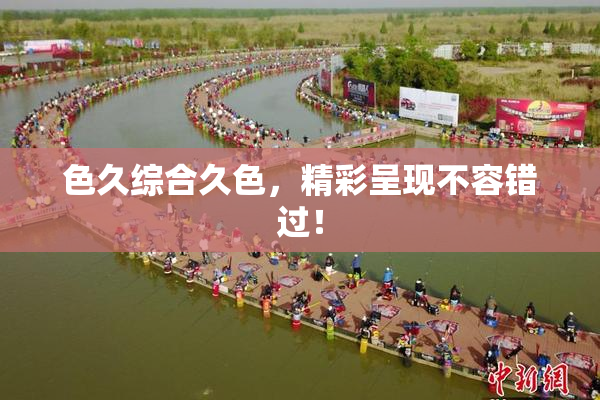 色久综合久色，精彩呈现不容错过！
