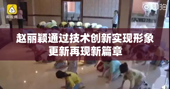 赵丽颖通过技术创新实现形象更新再现新篇章