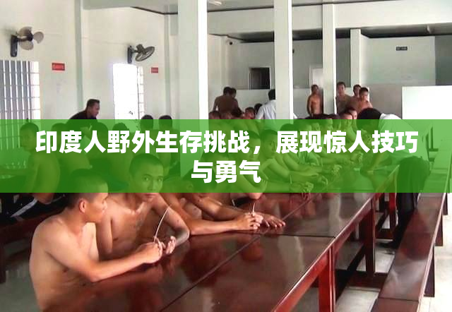 印度人野外生存挑战，展现惊人技巧与勇气
