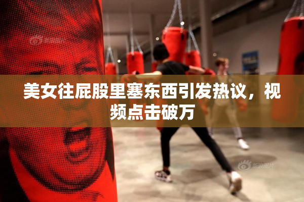 美女往屁股里塞东西引发热议，视频点击破万