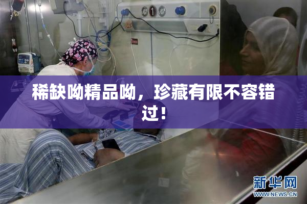 稀缺呦精品呦，珍藏有限不容错过！