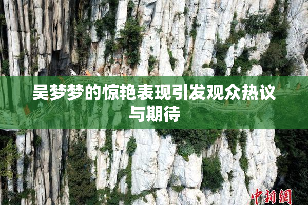 吴梦梦的惊艳表现引发观众热议与期待