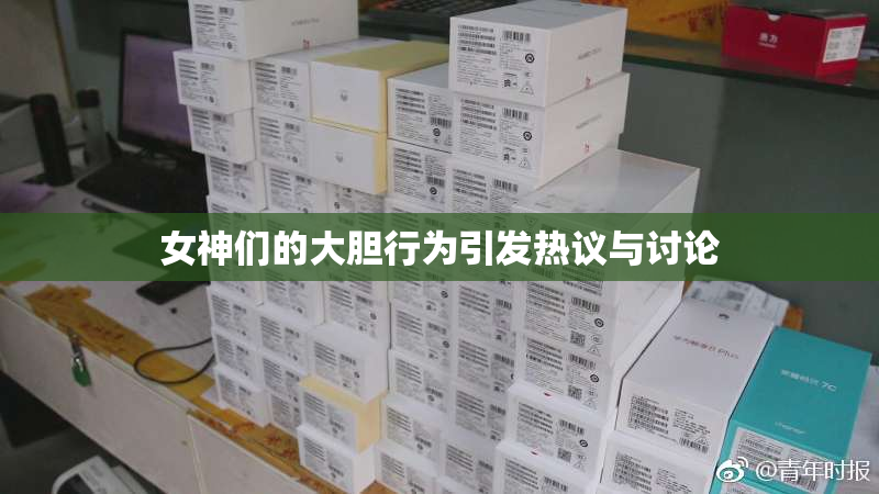 女神们的大胆行为引发热议与讨论