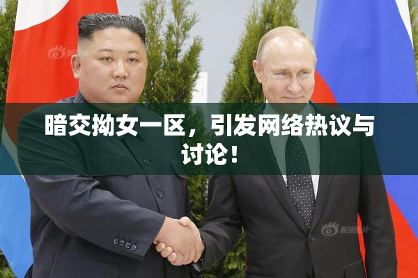 暗交拗女一区，引发网络热议与讨论！