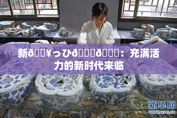 新🔥っひ🍑🍑：充满活力的新时代来临