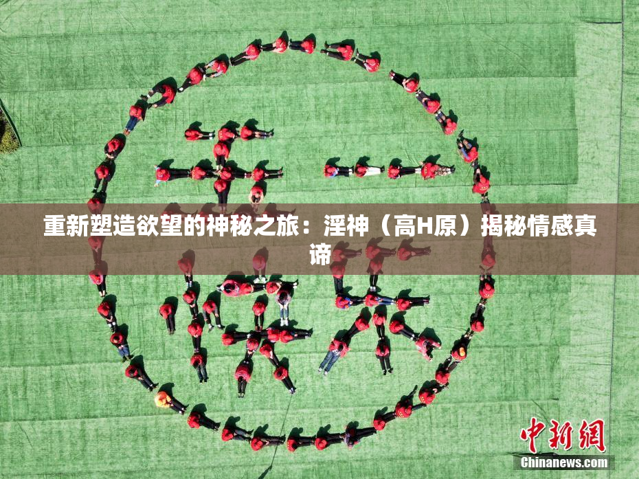 重新塑造欲望的神秘之旅：淫神（高H原）揭秘情感真谛