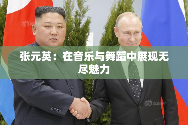 张元英：在音乐与舞蹈中展现无尽魅力