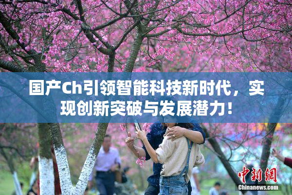 国产Ch引领智能科技新时代，实现创新突破与发展潜力！