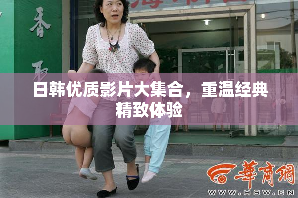 日韩优质影片大集合，重温经典精致体验