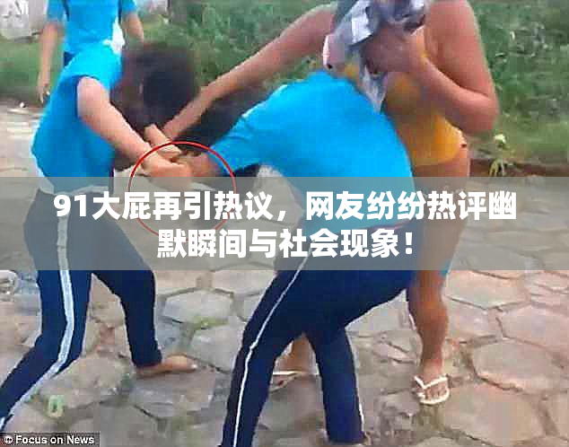 91大屁再引热议，网友纷纷热评幽默瞬间与社会现象！