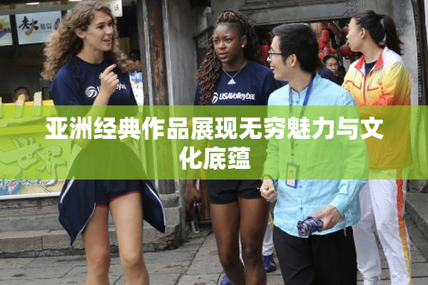 亚洲经典作品展现无穷魅力与文化底蕴