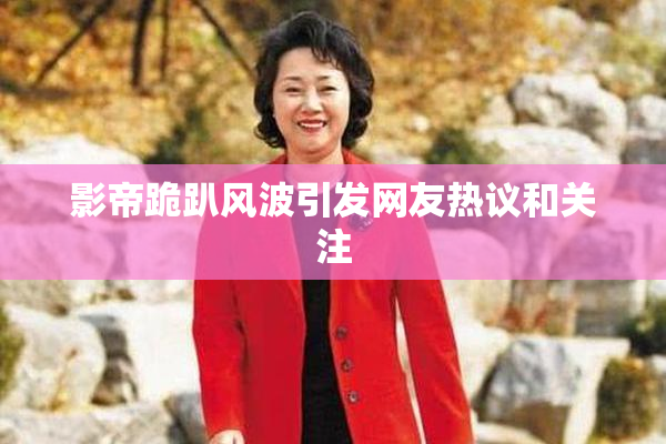 影帝跪趴风波引发网友热议和关注