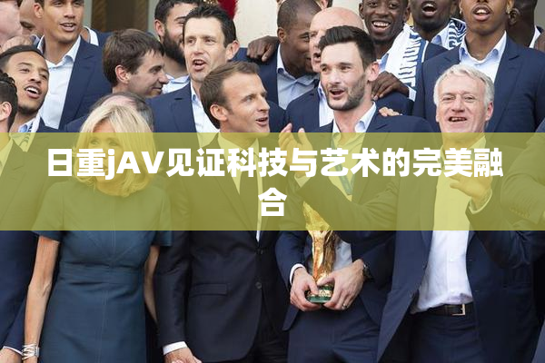 日重jA∨见证科技与艺术的完美融合