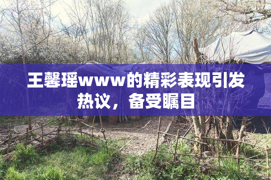 王馨瑶www的精彩表现引发热议，备受瞩目