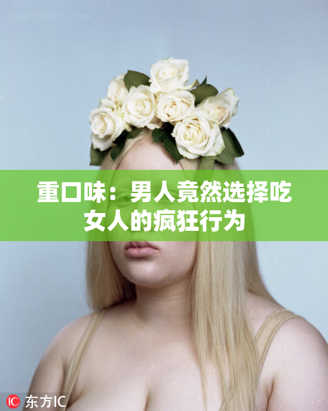 重口味：男人竟然选择吃女人的疯狂行为