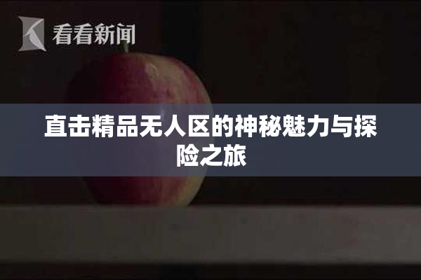 直击精品无人区的神秘魅力与探险之旅