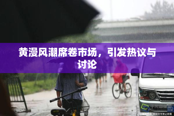 黄漫风潮席卷市场，引发热议与讨论