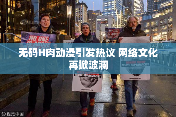 无码H肉动漫引发热议 网络文化再掀波澜