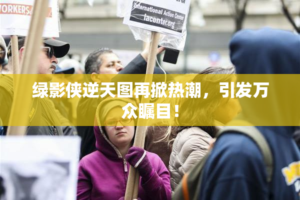 绿影侠逆天图再掀热潮，引发万众瞩目！