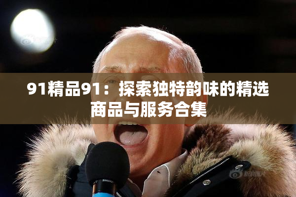 91精品91：探索独特韵味的精选商品与服务合集