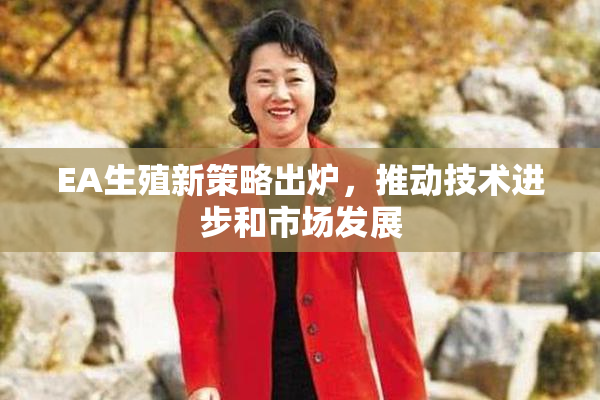 EA生殖新策略出炉，推动技术进步和市场发展
